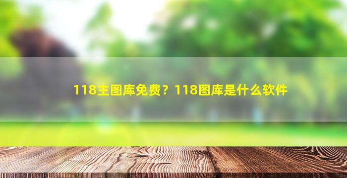 118主图库免费？118图库是什么软件