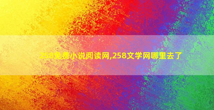 258免费小说阅读网,258文学网哪里去了 258免费小说阅读网,258文学网哪里去了