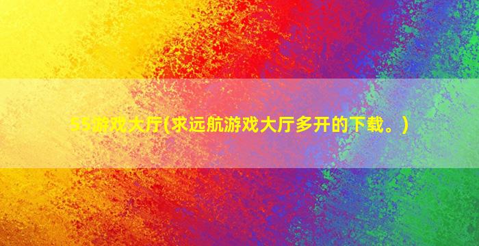 55游戏大厅(求远航游戏大厅多开的下载。)插图