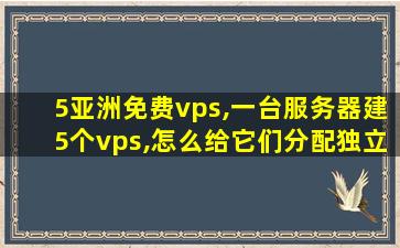 5亚洲免费vps,一台服务器建5个vps,怎么给它们分配*ip 5亚洲免费vps,一台服务器建5个vps,怎么给它们分配*ip