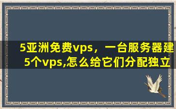 5亚洲免费vps，一台服务器建5个vps,怎么给它们分配*ip