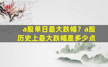 a股单日最大跌幅？a股历史上最大跌幅是多少点