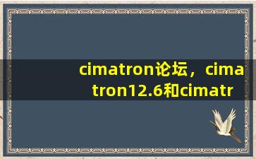 cimatron论坛，cimatron12.6和cimatronE8.哪个版本好用