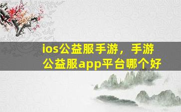 ios公益服手游，手游公益服app平台哪个好