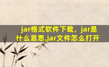 jar格式软件下载，jar是什么意思,jar文件怎么打开