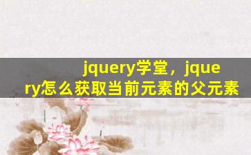 jquery学堂，jquery怎么获取当前元素的父元素