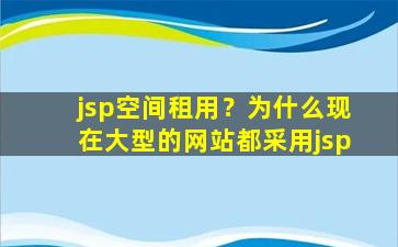 jsp空间租用？为什么现在大型的网站都采用jsp