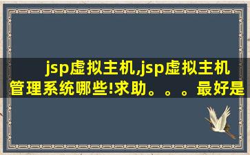 jsp虚拟主机,jsp虚拟主机管理系统哪些!求助。。。最好是开源免费的! jsp虚拟主机,jsp虚拟主机管理系统哪些!求助。。。最好是开源免费的!