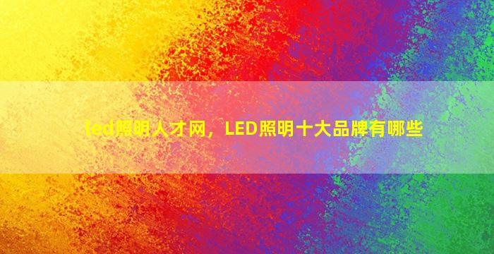 led照明人才网，LED照明十大品牌有哪些