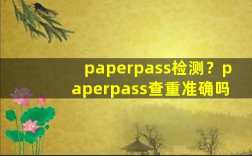 paperpass检测？paperpass查重准确吗