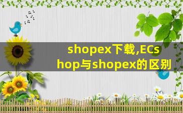 shopex下载,ECshop与shopex的区别 shopex下载,ECshop与shopex的区别