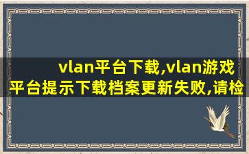 vlan平台下载,vlan游戏平台提示下载档案更新失败,请检查网路系统! vlan平台下载,vlan游戏平台提示下载档案更新失败,请检查网路系统!