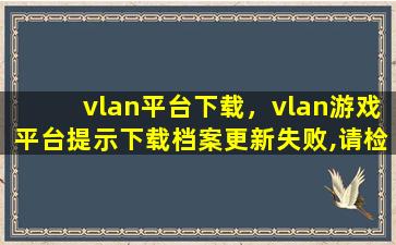 vlan平台下载，vlan游戏平台提示下载档案更新失败,请检查网路系统!