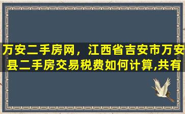 万安二手房网，江西省吉安市万安县二手房交易税费如何计算,共有哪些