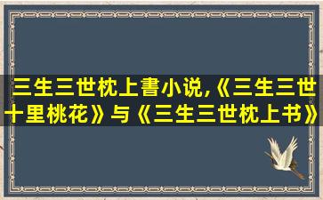 三生三世枕上書小说,《三生三世十里桃花》与《三生三世枕上书》有什么不同 三生三世枕上書小说,《三生三世十里桃花》与《三生三世枕上书》有什么不同