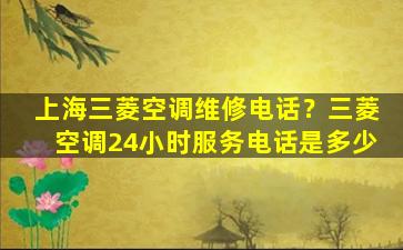 上海三菱空调维修电话？三菱空调24小时服务电话是多少