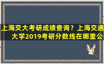 上海交大考研成绩查询？上海交通大学2019考研分数线在哪里公布