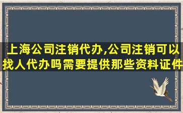 上海*注销代办,*注销可以找人代办吗需要提供那些资料证件 上海*注销代办,*注销可以找人代办吗需要提供那些资料证件
