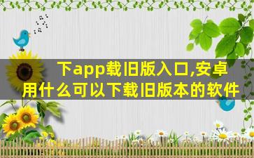 下app载旧版入口,安卓用什么可以下载旧版本的软件 下app载旧版入口,安卓用什么可以下载旧版本的软件