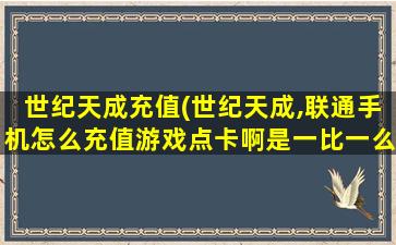 世纪天成充值(世纪天成,联通手机怎么充值游戏点卡啊是一比一么)