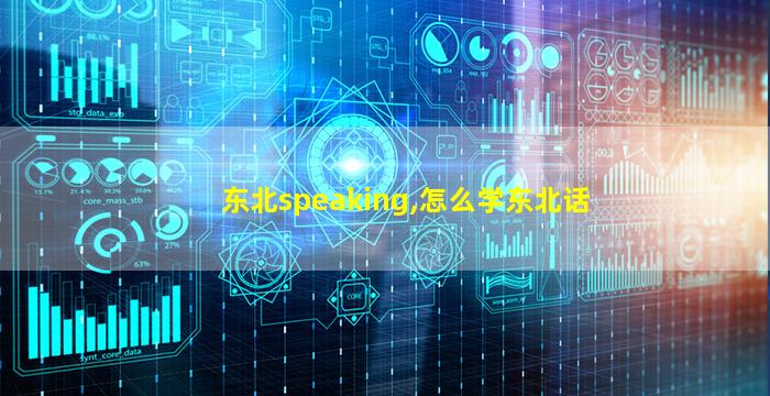 东北speaking,怎么学东北话 东北speaking,怎么学东北话