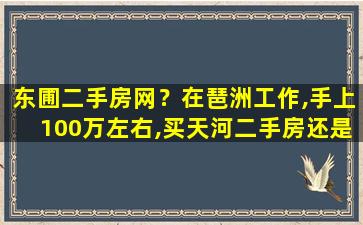 东圃二手房网？在琶洲工作,手上100万左右,买天河二手房还是黄埔、番禺