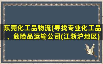 东莞化工品物流(寻找专业化工品、危险品运输*(江浙沪地区))