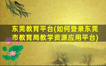 东莞教育平台(如何登录东莞市教育局教学资源应用平台)