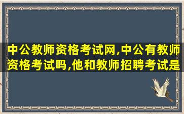 中公教师资格考试网,中公有教师资格考试吗,他和教师招聘考试是一回事吗 中公教师资格考试网,中公有教师资格考试吗,他和教师招聘考试是一回事吗