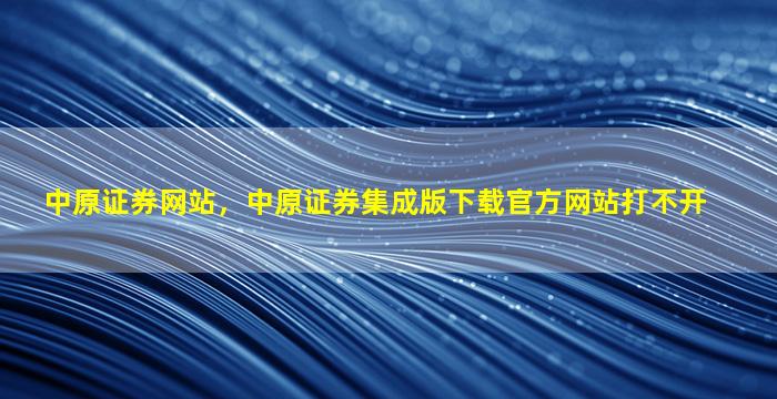 中原证券网站，中原证券集成版下载官方网站打不开