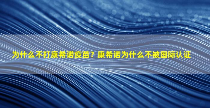 为什么不打康希诺疫苗？康希诺为什么不被国际认证