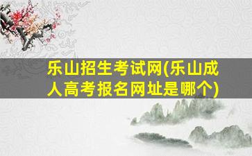 乐山招生考试网(乐山*高考报名网址是哪个)