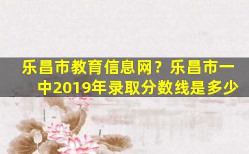 乐昌市教育信息网？乐昌市一中2019年录取分数线是多少