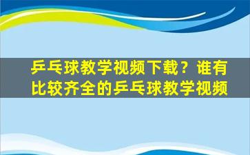 乒乓球教学视频下载？谁有比较齐全的乒乓球教学视频