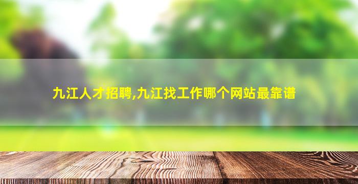九江人才招聘,九江找工作哪个网站最靠谱 九江人才招聘,九江找工作哪个网站最靠谱