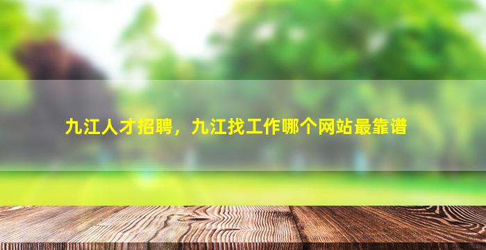 九江人才招聘，九江找工作哪个网站最靠谱