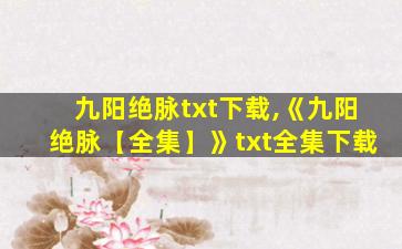 九阳绝脉txt下载,《九阳绝脉【全集】》txt全集下载 九阳绝脉txt下载,《九阳绝脉【全集】》txt全集下载