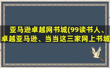 亚马逊卓越网书城(99读书人、卓越亚马逊、当当这三家网上书城哪间好)