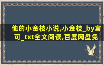 他的小金枝小说,小金枝_by言可_txt全文阅读,百度网盘免费下载 他的小金枝小说,小金枝_by言可_txt全文阅读,百度网盘免费下载
