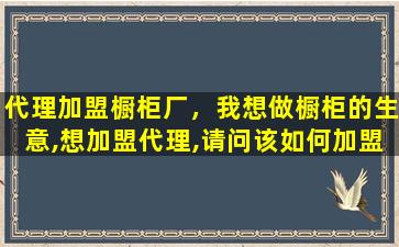 代理加盟橱柜厂，我想做橱柜的生意,想加盟代理,请问该如何加盟插图