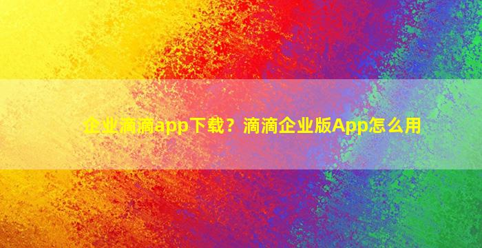 企业滴滴app下载？滴滴企业版App怎么用插图