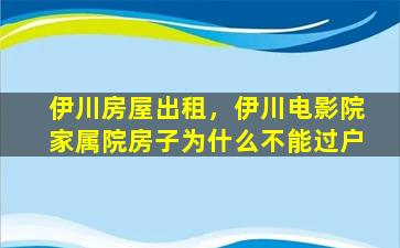 伊川房屋出租，伊川电影院家属院房子为什么不能过户