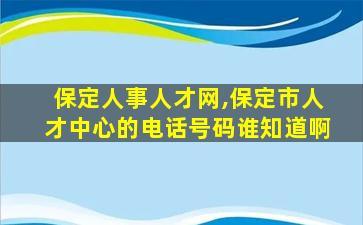 保定人事人才网,保定市人才中心的电话号码谁知道啊 保定人事人才网,保定市人才中心的电话号码谁知道啊