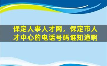 保定人事人才网，保定市人才中心的电话号码谁知道啊插图