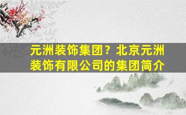 元洲装饰*？北京元洲装饰有限*的*简介