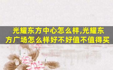 光耀东方中心怎么样,光耀东方广场怎么样好不好值不值得买 光耀东方中心怎么样,光耀东方广场怎么样好不好值不值得买