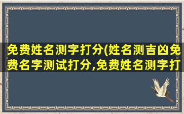 免费姓名测字打分(姓名测吉凶免费名字测试打分,免费姓名测字打分)