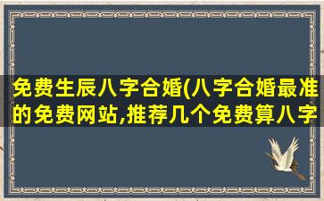 免费生辰八字合婚(八字合婚最准的免费网站,推荐几个免费算八字的网站。)