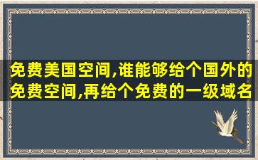 免费美国空间,谁能够给个国外的免费空间,再给个免费的一级域名注册地址 免费美国空间,谁能够给个国外的免费空间,再给个免费的一级域名注册地址