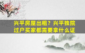 兴平房屋出租？兴平独院过户买家都需要拿什么证